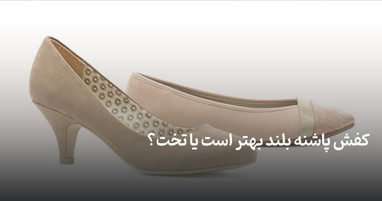 کفش پاشنه ‌بلند بهتر است یا تخت؟